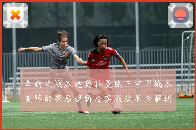 革新之战瓜迪奥拉曼城三中卫战术变阵的深层逻辑与实战效果全解析