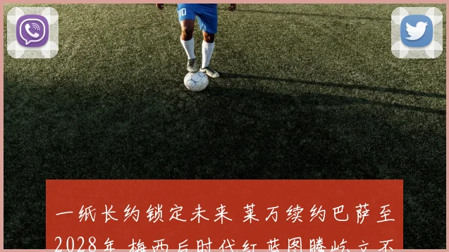 一纸长约锁定未来 莱万续约巴萨至2028年 梅西后时代红蓝图腾屹立不倒
