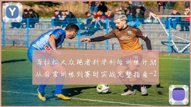 马拉松大众跑者科学补给训练计划从日常训练到赛时实战完整指南
