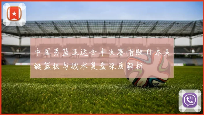 中国男篮亚运会半决赛惜败日本关键篮板与战术复盘深度解析