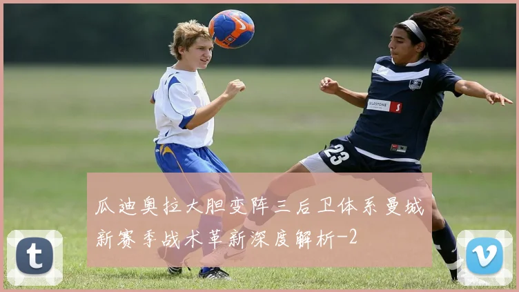 瓜迪奥拉大胆变阵三后卫体系曼城新赛季战术革新深度解析