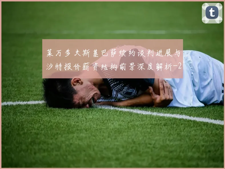 莱万多夫斯基巴萨续约谈判进展与沙特报价薪资结构前景深度解析