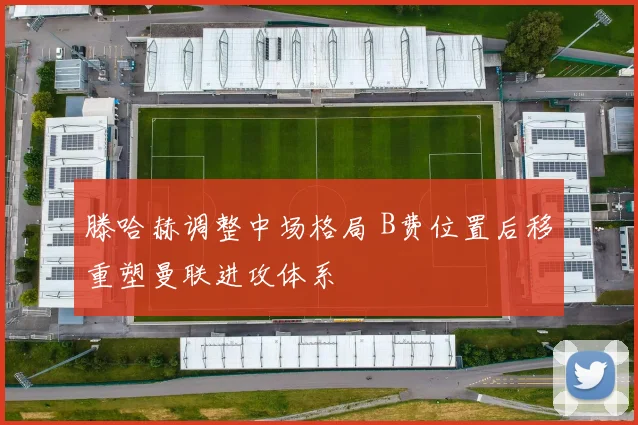 滕哈赫调整中场格局 B费位置后移重塑曼联进攻体系