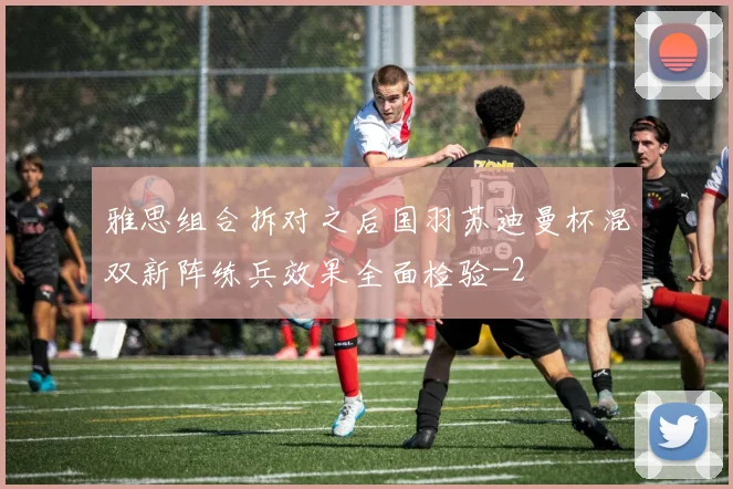 雅思组合拆对之后国羽苏迪曼杯混双新阵练兵效果全面检验