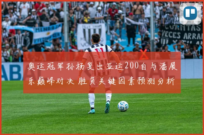奥运冠军孙杨复出亚运200自与潘展乐巅峰对决 胜负关键因素预测分析