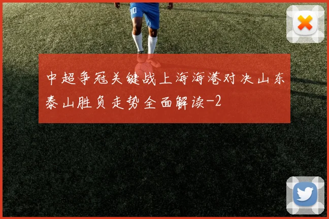 中超争冠关键战上海海港对决山东泰山胜负走势全面解读