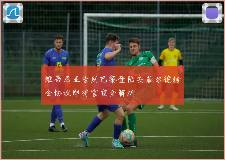 维蒂尼亚告别巴黎登陆安菲尔德转会协议即将官宣全解析