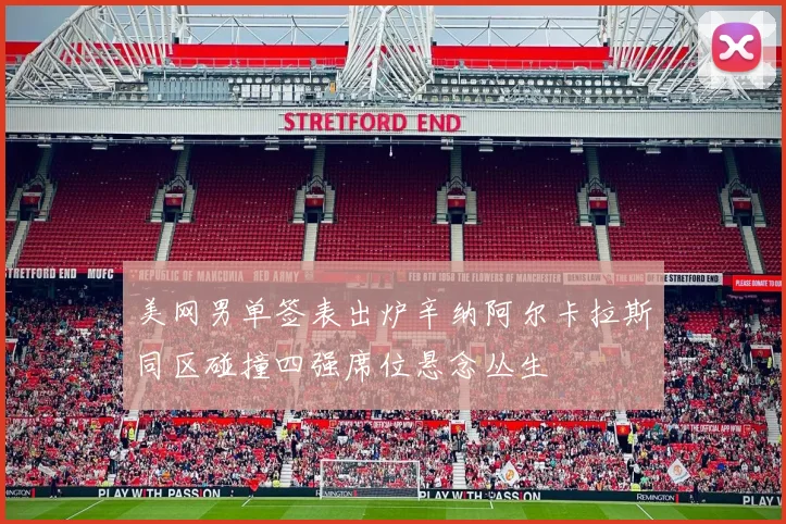 美网男单签表出炉辛纳阿尔卡拉斯同区碰撞四强席位悬念丛生