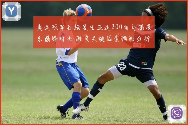 奥运冠军孙杨复出亚运200自与潘展乐巅峰对决 胜负关键因素预测分析