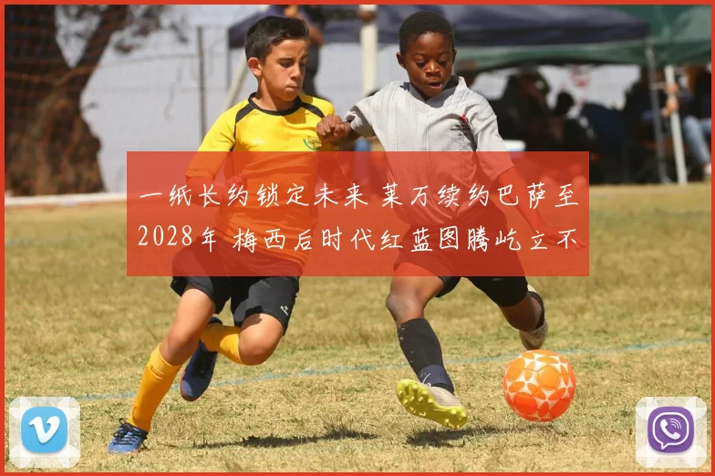 一纸长约锁定未来 莱万续约巴萨至2028年 梅西后时代红蓝图腾屹立不倒