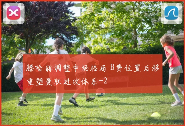 滕哈赫调整中场格局 B费位置后移重塑曼联进攻体系