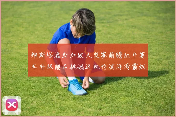 维斯塔潘新加坡大奖赛前瞻红牛赛车升级能否挑战迈凯伦滨海湾霸权