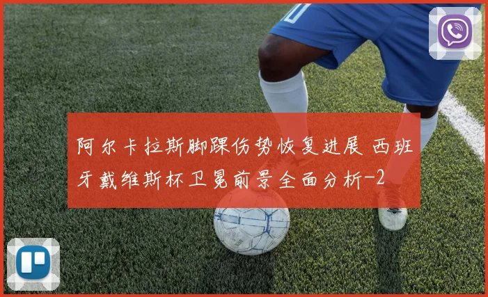 阿尔卡拉斯脚踝伤势恢复进展 西班牙戴维斯杯卫冕前景全面分析