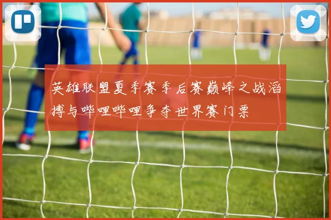 英雄联盟夏季赛季后赛巅峰之战滔搏与哔哩哔哩争夺世界赛门票