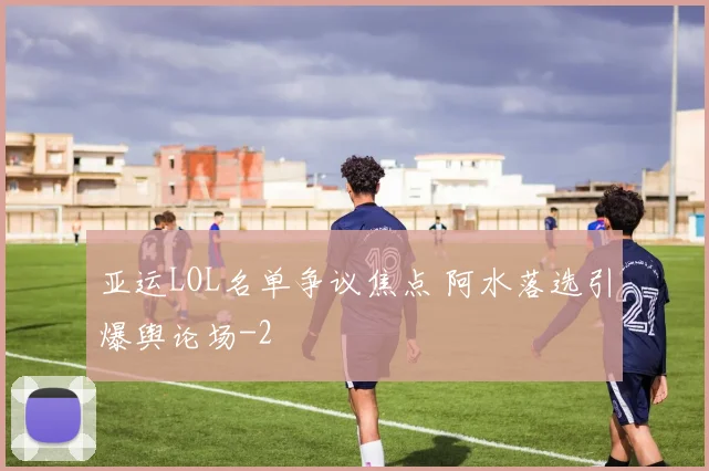 亚运LOL名单争议焦点 阿水落选引爆舆论场