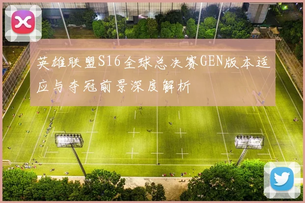 英雄联盟S16全球总决赛GEN版本适应与夺冠前景深度解析