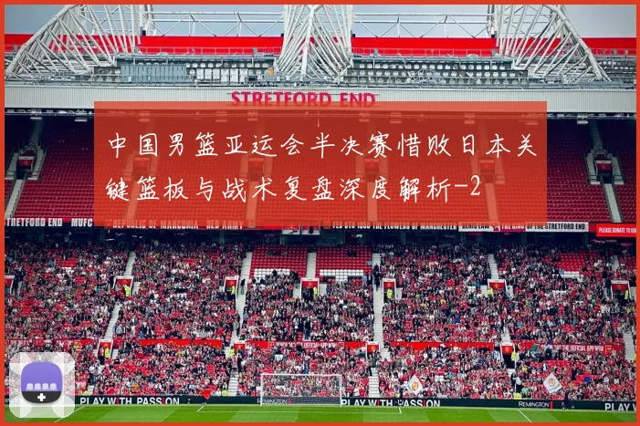 中国男篮亚运会半决赛惜败日本关键篮板与战术复盘深度解析