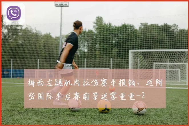 梅西左腿肌肉拉伤赛季报销,迈阿密国际季后赛前景迷雾重重