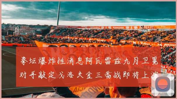 拳坛爆炸性消息阿瓦雷兹九月卫冕对手敲定戈洛夫金三番战即将上演