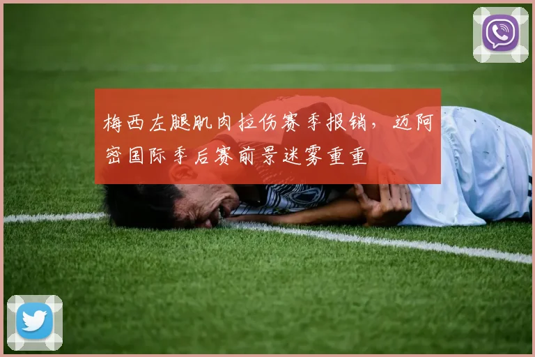 梅西左腿肌肉拉伤赛季报销，迈阿密国际季后赛前景迷雾重重