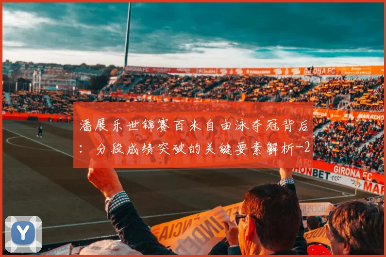 潘展乐世锦赛百米自由泳夺冠背后：分段成绩突破的关键要素解析