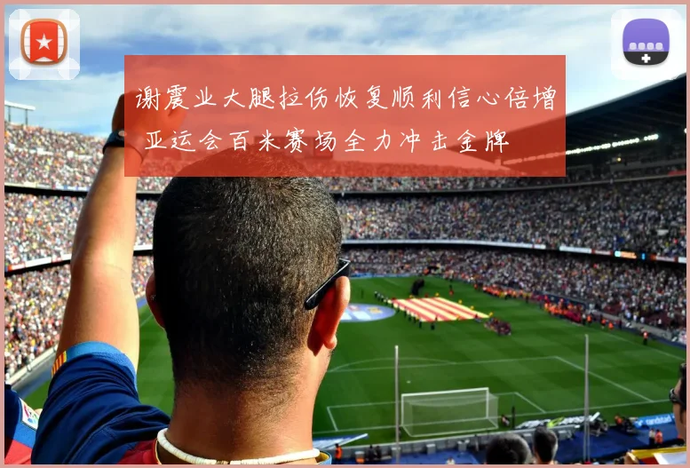 谢震业大腿拉伤恢复顺利信心倍增 亚运会百米赛场全力冲击金牌