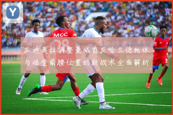 瓜迪奥拉调整曼城首发哈兰德轮休与福登前腰位置的新战术全面解析