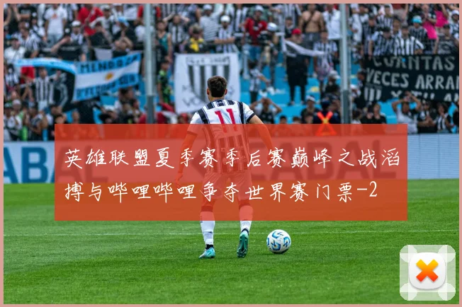 英雄联盟夏季赛季后赛巅峰之战滔搏与哔哩哔哩争夺世界赛门票