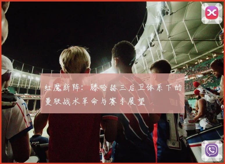 红魔新阵：滕哈赫三后卫体系下的曼联战术革命与赛季展望