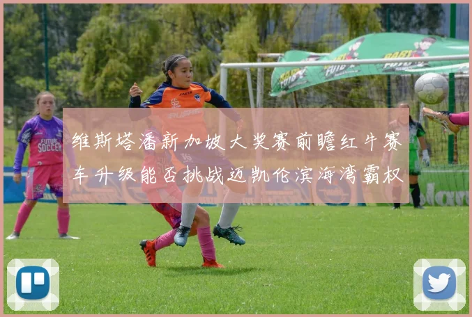 维斯塔潘新加坡大奖赛前瞻红牛赛车升级能否挑战迈凯伦滨海湾霸权