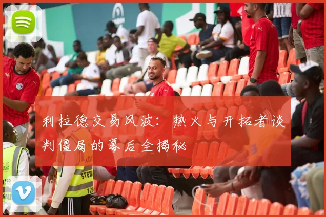 利拉德交易风波：热火与开拓者谈判僵局的幕后全揭秘