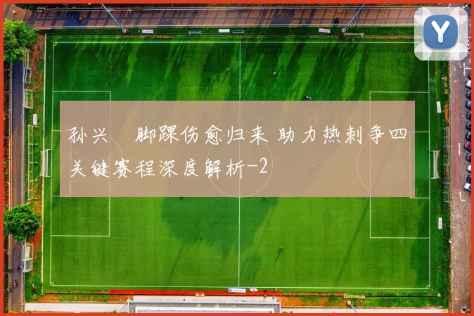 孙兴慜脚踝伤愈归来 助力热刺争四关键赛程深度解析