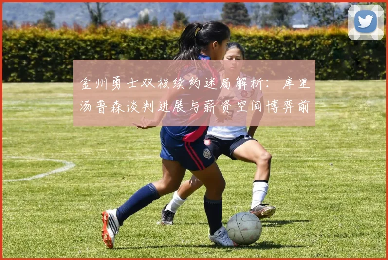 金州勇士双核续约迷局解析：库里汤普森谈判进展与薪资空间博弈前瞻