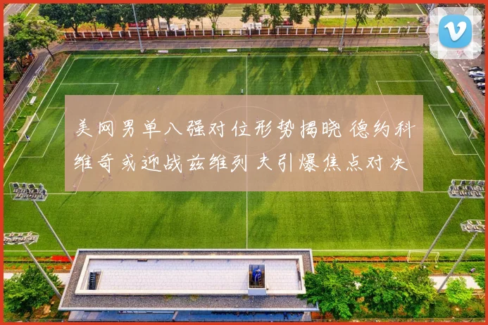美网男单八强对位形势揭晓 德约科维奇或迎战兹维列夫引爆焦点对决