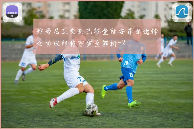 维蒂尼亚告别巴黎登陆安菲尔德转会协议即将官宣全解析