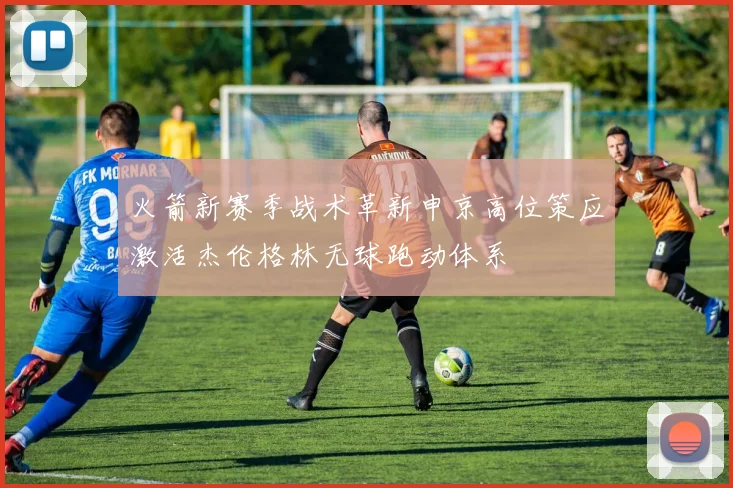 火箭新赛季战术革新申京高位策应激活杰伦格林无球跑动体系