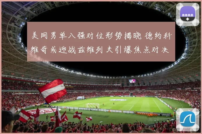 美网男单八强对位形势揭晓 德约科维奇或迎战兹维列夫引爆焦点对决