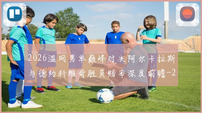 2026温网男单巅峰对决阿尔卡拉斯与德约科维奇胜负赔率深度前瞻
