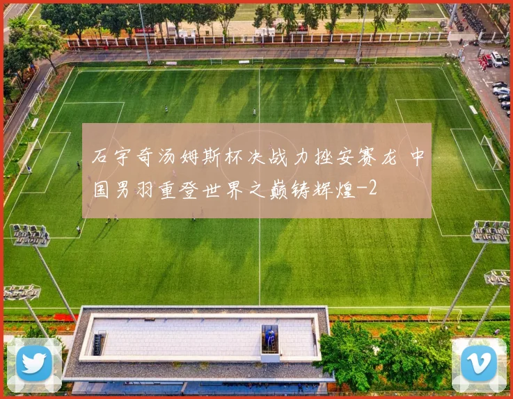 石宇奇汤姆斯杯决战力挫安赛龙 中国男羽重登世界之巅铸辉煌