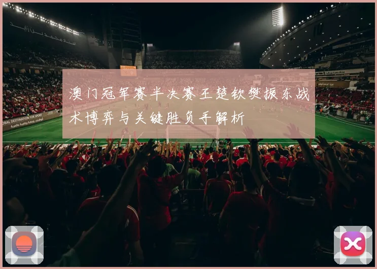 澳门冠军赛半决赛王楚钦樊振东战术博弈与关键胜负手解析